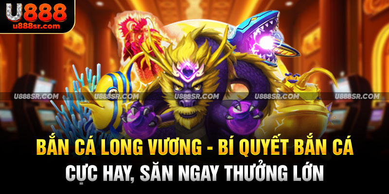 Bắn cá Long Vương - Bí quyết bắn cá cực hay, săn ngay thưởng lớn