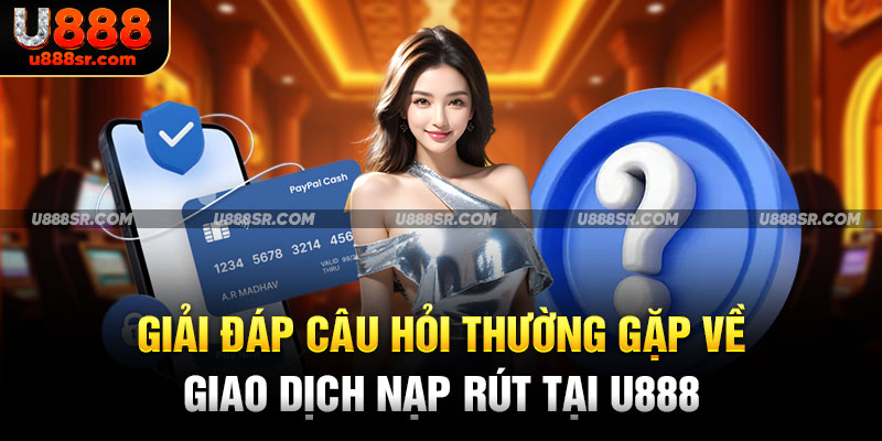 Giải đáp câu hỏi thường gặp về giao dịch nạp rút tại U888