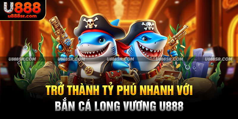 Trở thành tỷ phú nhanh với bắn cá Long Vương U888 