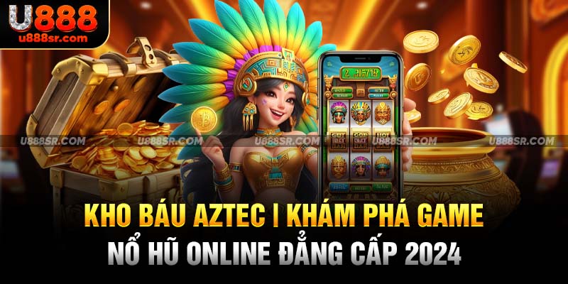 Kho Báu Aztec - Khám Phá Game Nổ Hũ Online Đẳng Cấp 2024