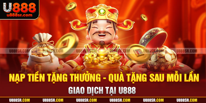 Nạp Tiền Tặng Thưởng - Quà Tặng Sau Mỗi Lần Giao Dịch Tại U888