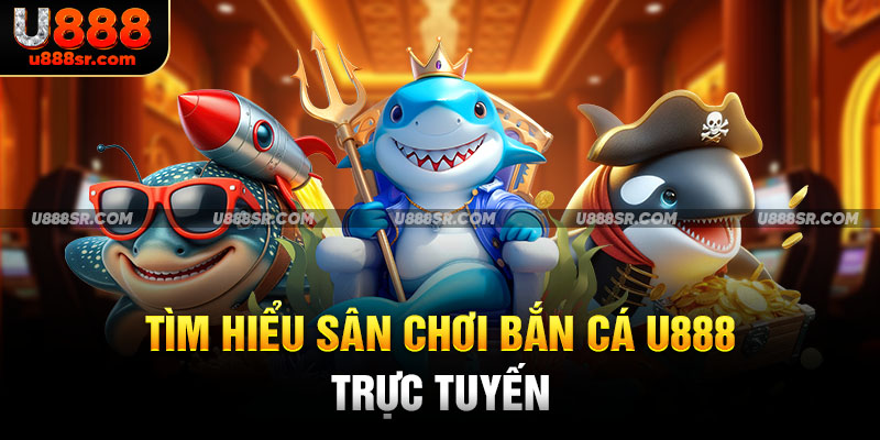 Tìm hiểu sân chơi bắn cá U888 trực tuyến